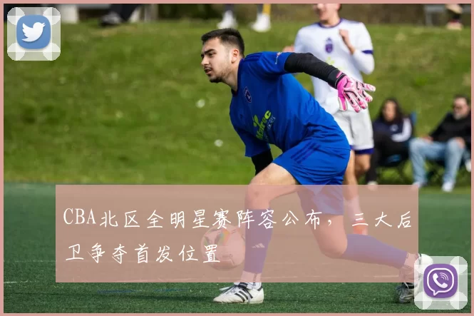 CBA北区全明星赛阵容公布，三大后卫争夺首发位置
