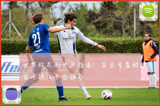 世界杯足彩开户指南：安全可靠的官方投注平台推荐