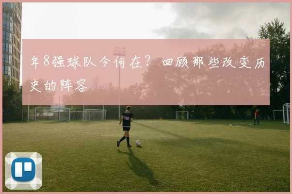 年8强球队今何在?回顾那些改变历史的阵容