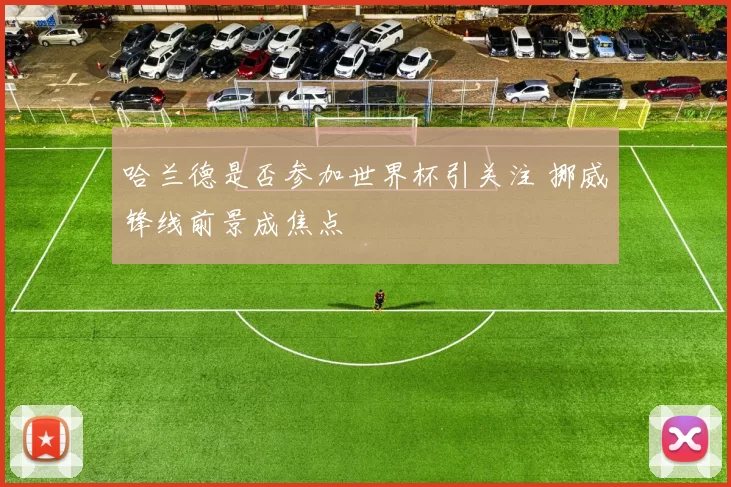 哈兰德是否参加世界杯引关注 挪威锋线前景成焦点