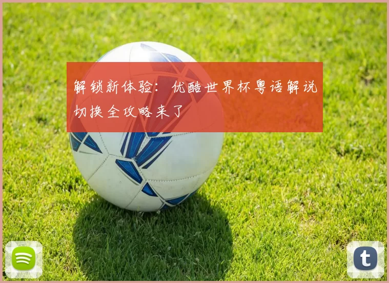 解锁新体验：优酷世界杯粤语解说切换全攻略来了