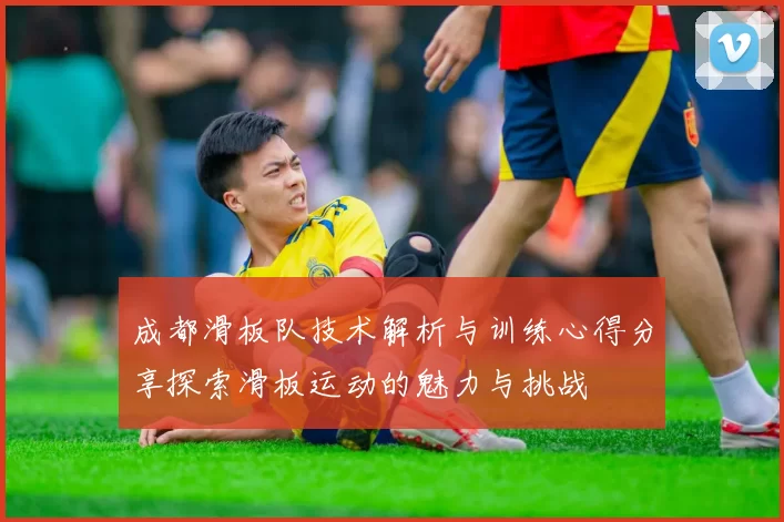 成都滑板队技术解析与训练心得分享探索滑板运动的魅力与挑战