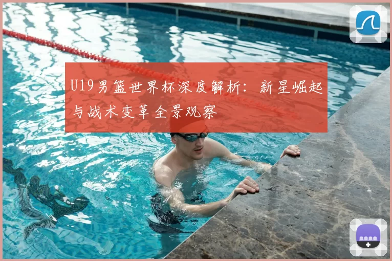 U19男篮世界杯深度解析：新星崛起与战术变革全景观察