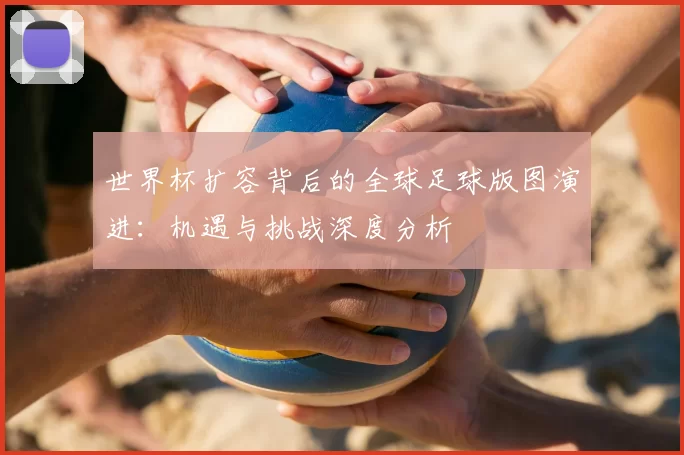 世界杯扩容背后的全球足球版图演进：机遇与挑战深度分析