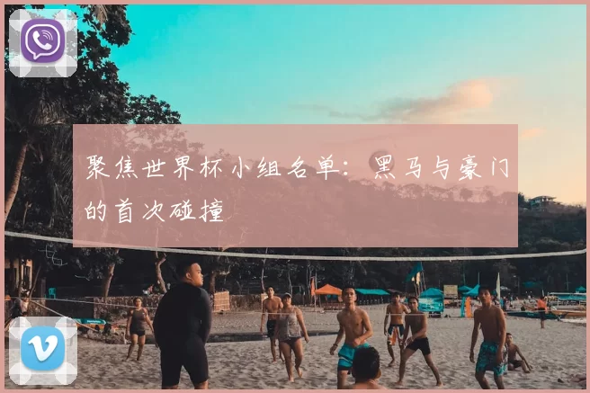 聚焦世界杯小组名单:黑马与豪门的首次碰撞