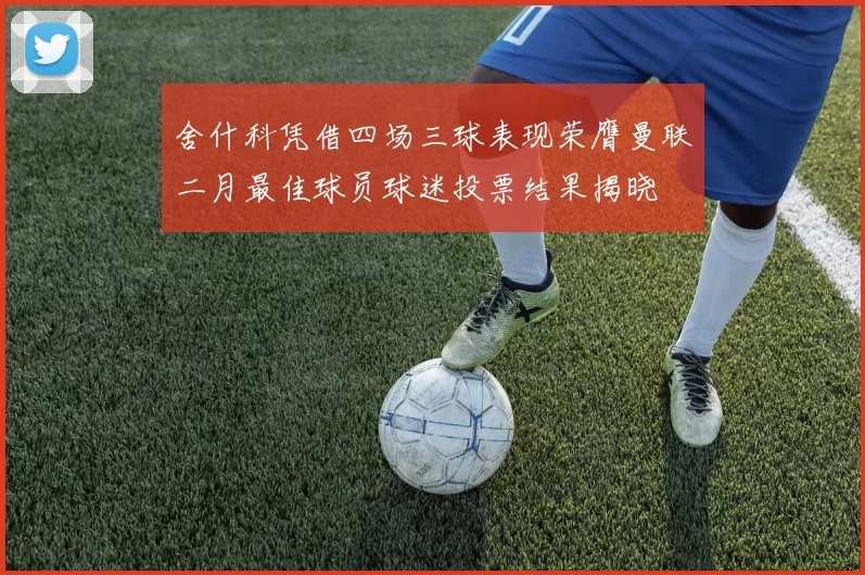 舍什科凭借四场三球表现荣膺曼联二月最佳球员球迷投票结果揭晓