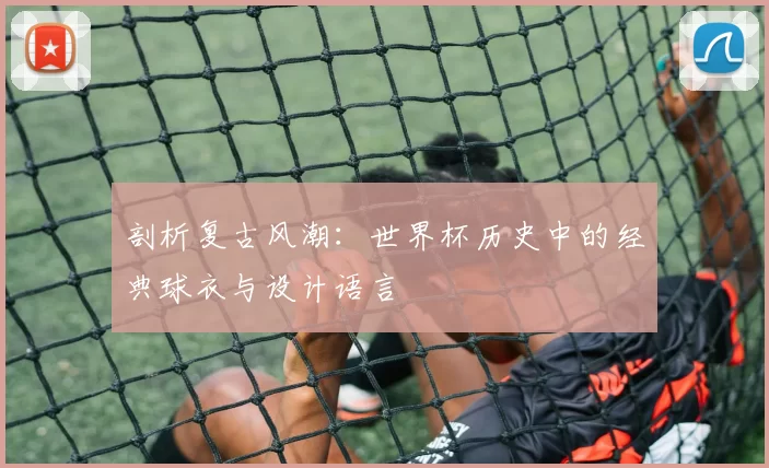 剖析复古风潮：世界杯历史中的经典球衣与设计语言