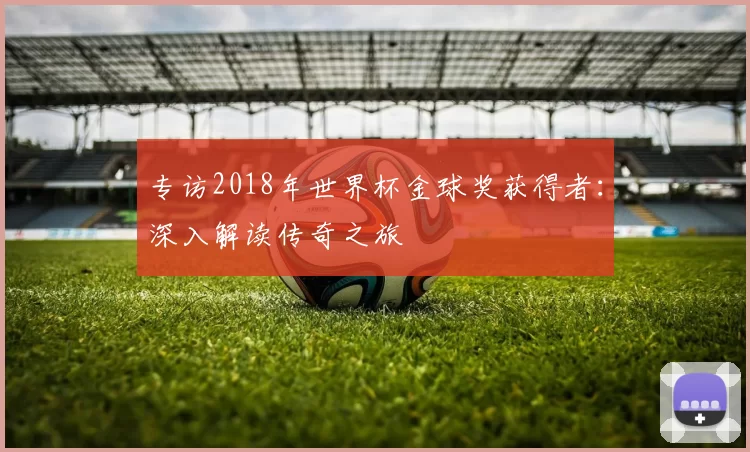 专访2018年世界杯金球奖获得者：深入解读传奇之旅