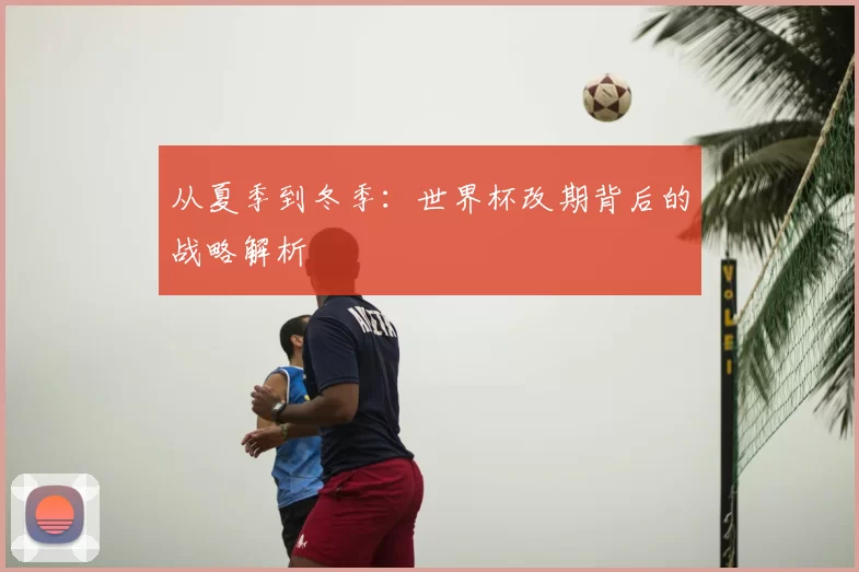 从夏季到冬季：世界杯改期背后的战略解析
