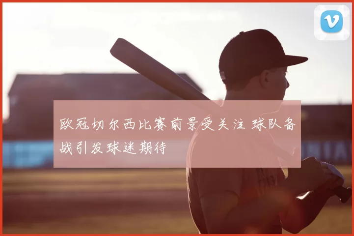 欧冠切尔西比赛前景受关注 球队备战引发球迷期待