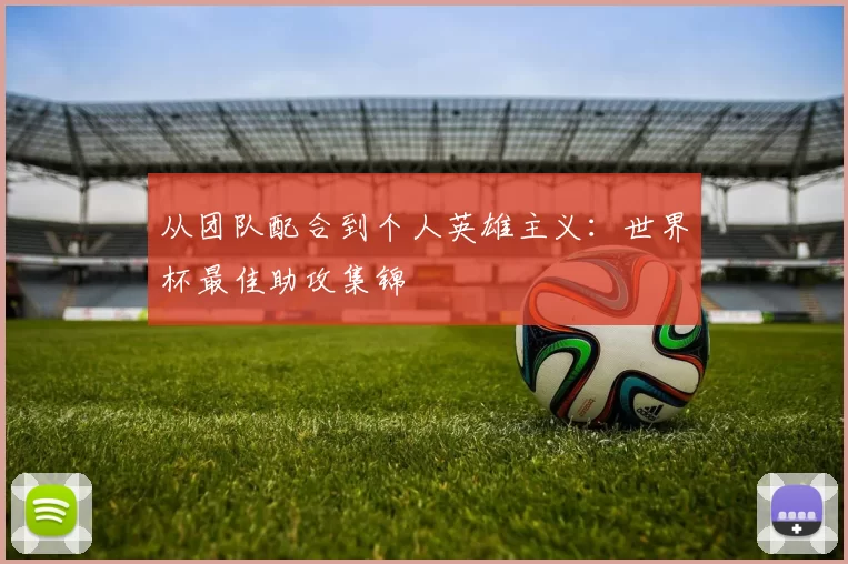 从团队配合到个人英雄主义:世界杯最佳助攻集锦