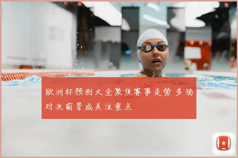欧洲杯预测大全聚焦赛事走势 多场对决前景成关注重点