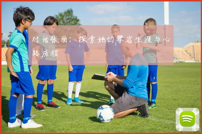 对话张丽：探索她的攀岩生涯与心路历程