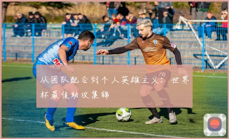 从团队配合到个人英雄主义：世界杯最佳助攻集锦