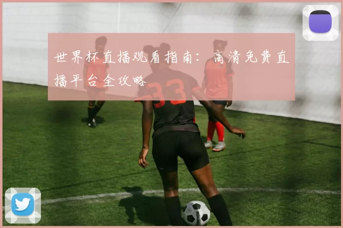 世界杯直播观看指南：高清免费直播平台全攻略