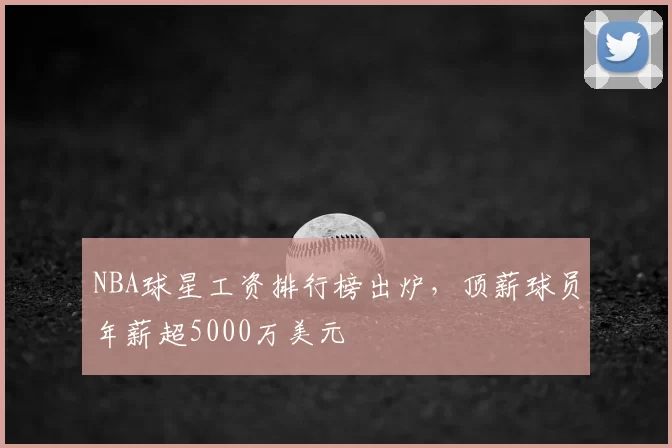 NBA球星工资排行榜出炉,顶薪球员年薪超5000万美元