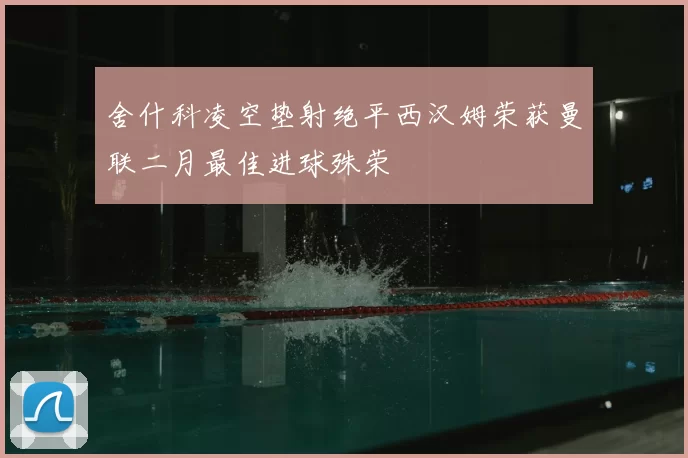 舍什科凌空垫射绝平西汉姆荣获曼联二月最佳进球殊荣