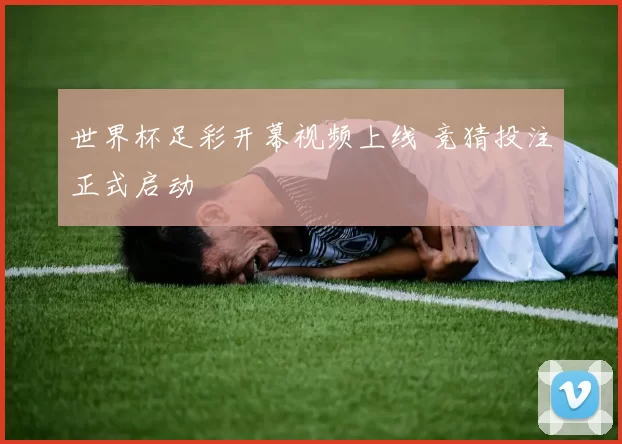 世界杯足彩开幕视频上线 竞猜投注正式启动