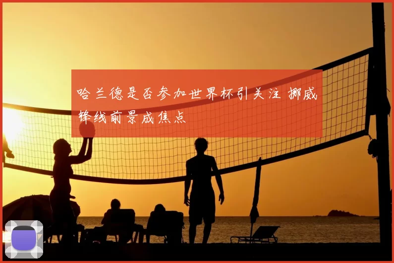 哈兰德是否参加世界杯引关注 挪威锋线前景成焦点