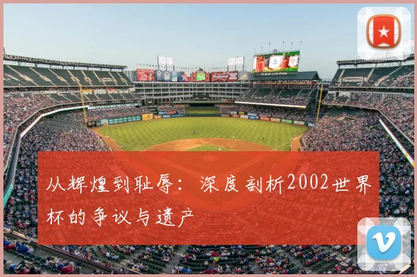 从辉煌到耻辱：深度剖析2002世界杯的争议与遗产