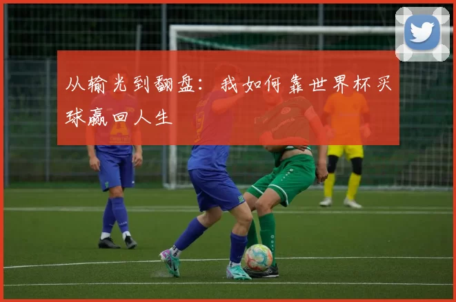 从输光到翻盘：我如何靠世界杯买球赢回人生