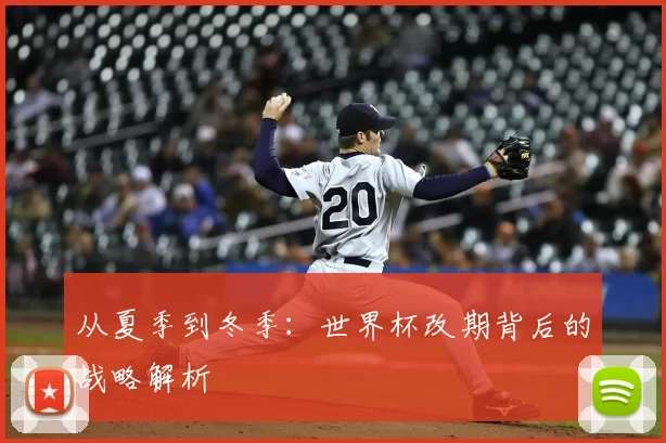从夏季到冬季：世界杯改期背后的战略解析