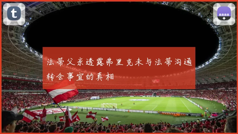法蒂父亲透露弗里克未与法蒂沟通转会事宜的真相
