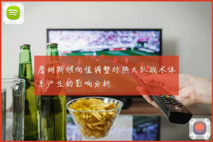 詹姆斯倾向值调整对热火队战术体系产生的影响分析