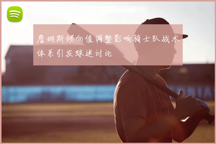 詹姆斯倾向值调整影响骑士队战术体系引发球迷讨论