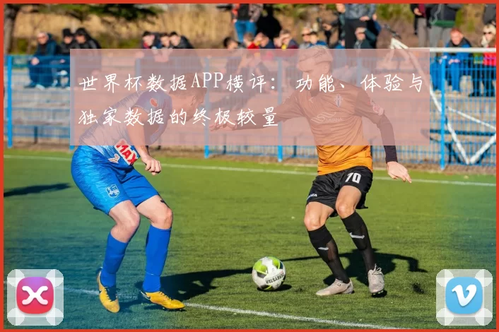 世界杯数据APP横评:功能、体验与独家数据的终极较量