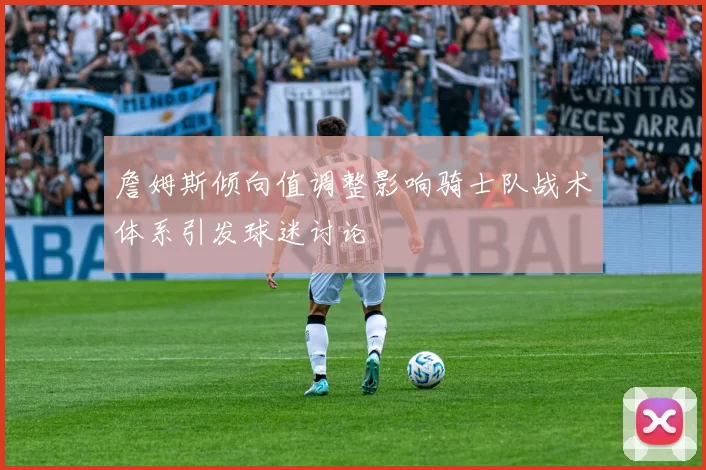 詹姆斯倾向值调整影响骑士队战术体系引发球迷讨论