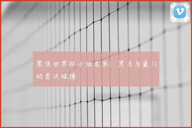 聚焦世界杯小组名单:黑马与豪门的首次碰撞