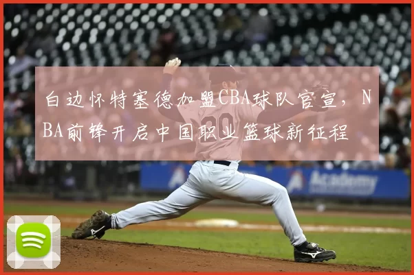 白边怀特塞德加盟CBA球队官宣，NBA前锋开启中国职业篮球新征程