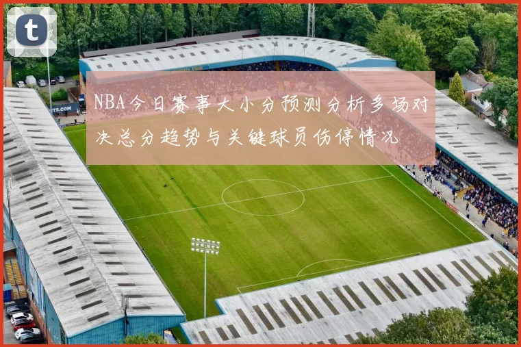 NBA今日赛事大小分预测分析多场对决总分趋势与关键球员伤停情况
