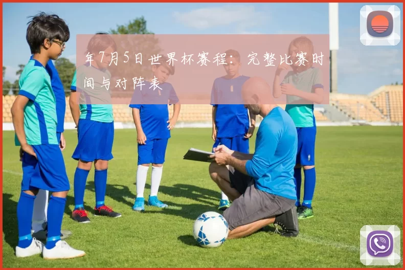 年7月5日世界杯赛程:完整比赛时间与对阵表