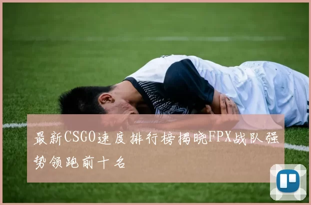 最新CSGO速度排行榜揭晓FPX战队强势领跑前十名