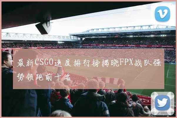 最新CSGO速度排行榜揭晓FPX战队强势领跑前十名