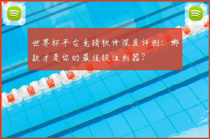 世界杯平台竞猜软件深度评测:哪款才是你的最佳投注利器?