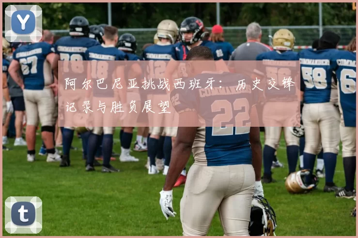阿尔巴尼亚挑战西班牙：历史交锋记录与胜负展望