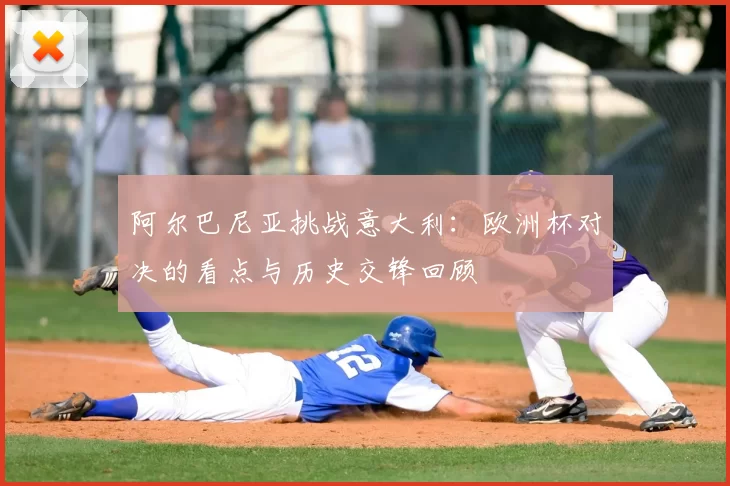 阿尔巴尼亚挑战意大利：欧洲杯对决的看点与历史交锋回顾