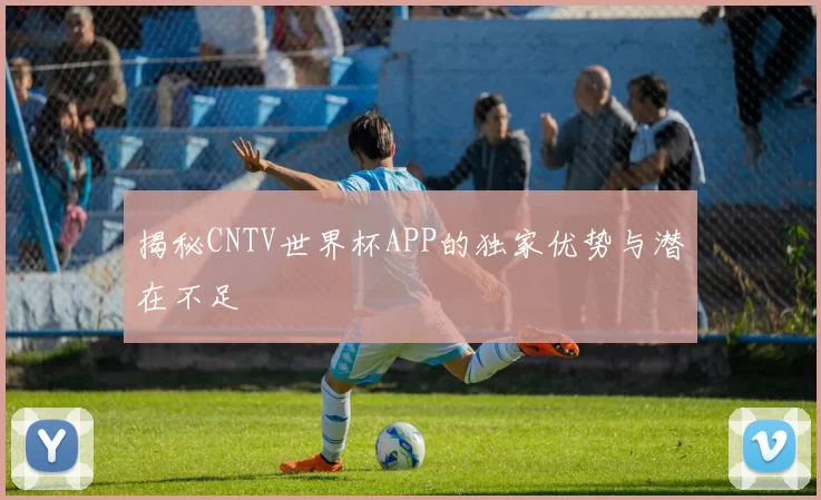 揭秘CNTV世界杯APP的独家优势与潜在不足