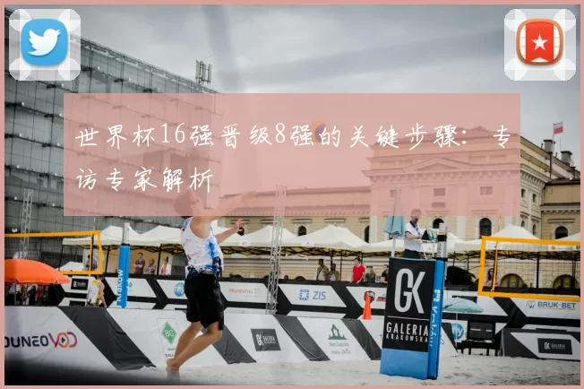 世界杯16强晋级8强的关键步骤:专访专家解析