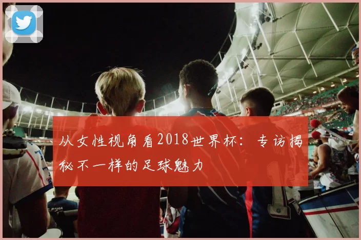 从女性视角看2018世界杯:专访揭秘不一样的足球魅力