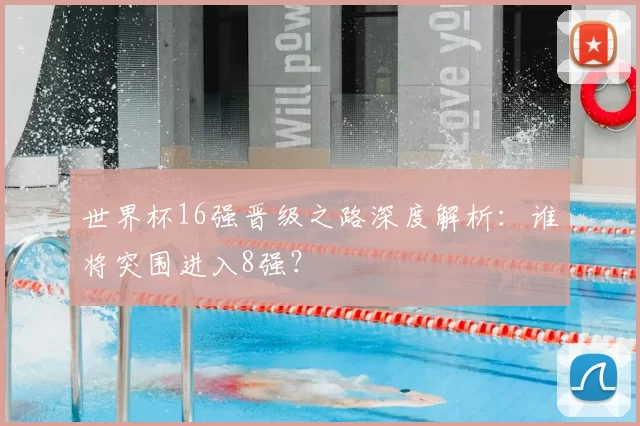 世界杯16强晋级之路深度解析:谁将突围进入8强?