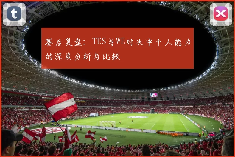 赛后复盘:TES与WE对决中个人能力的深度分析与比较