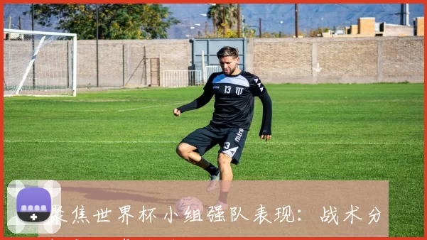 聚焦世界杯小组强队表现:战术分析与胜负关键
