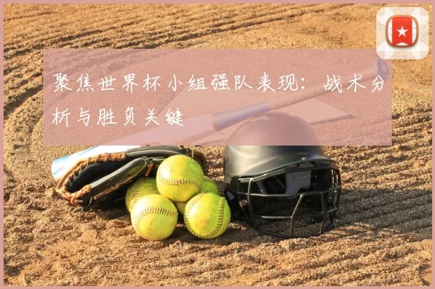 聚焦世界杯小组强队表现:战术分析与胜负关键