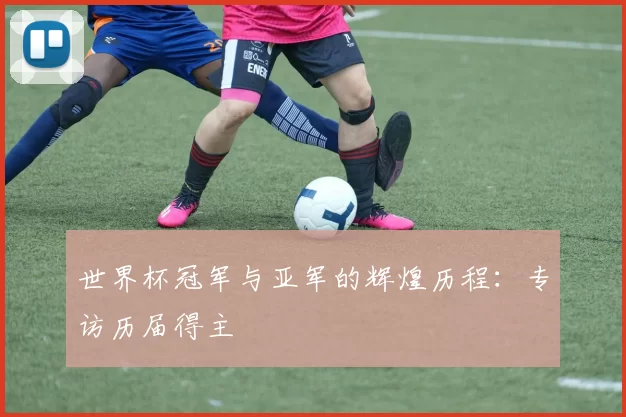 世界杯冠军与亚军的辉煌历程：专访历届得主