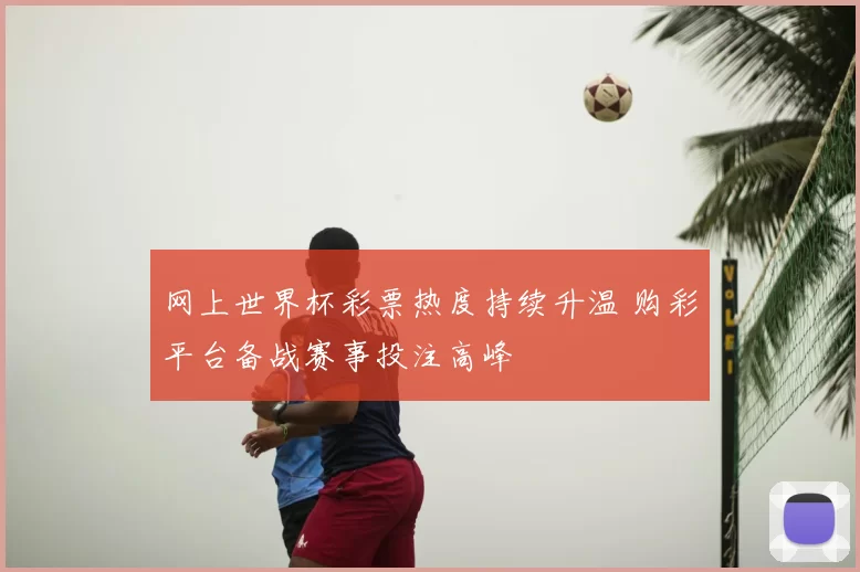 网上世界杯彩票热度持续升温 购彩平台备战赛事投注高峰