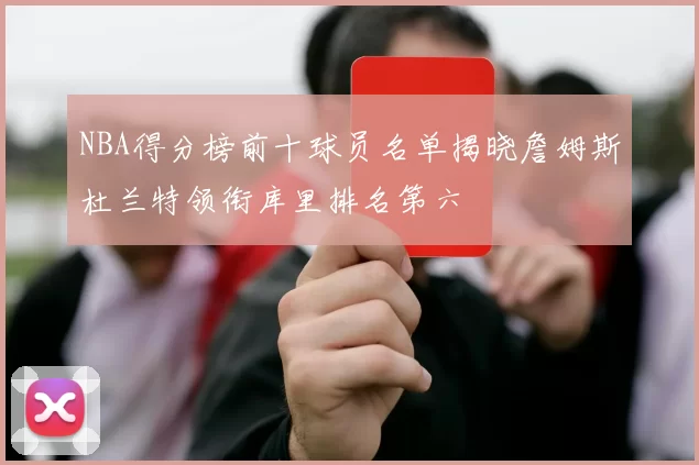 NBA得分榜前十球员名单揭晓詹姆斯杜兰特领衔库里排名第六